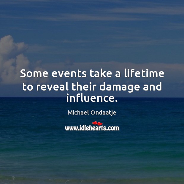 Some events take a lifetime to reveal their damage and influence. Michael Ondaatje Picture Quote