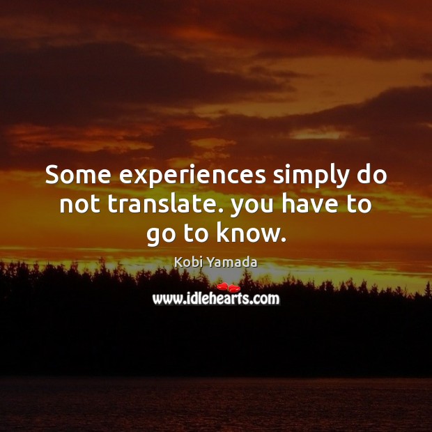 Some experiences simply do not translate. you have to go to know. 