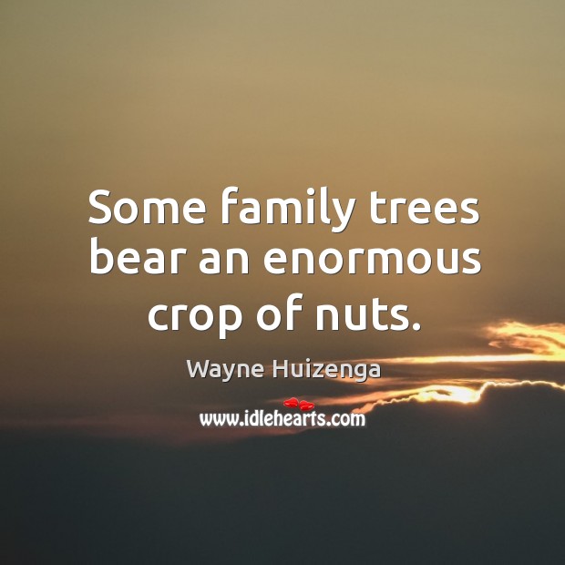 Some family trees bear an enormous crop of nuts. Wayne Huizenga Picture Quote