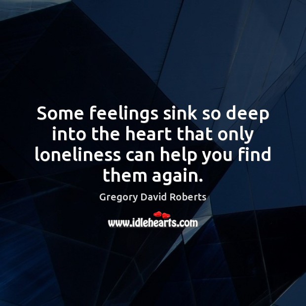 Some feelings sink so deep into the heart that only loneliness can Gregory David Roberts Picture Quote