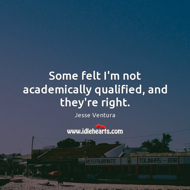 Some felt I’m not academically qualified, and they’re right. Jesse Ventura Picture Quote