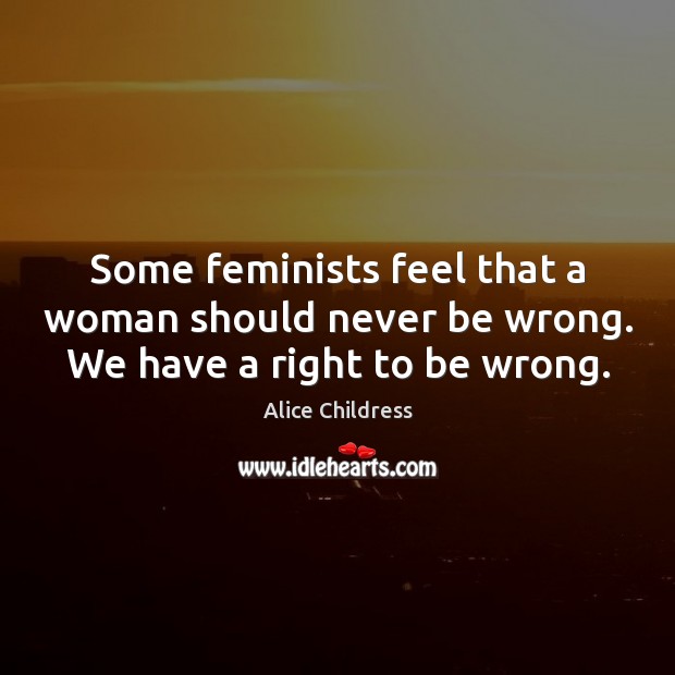 Some feminists feel that a woman should never be wrong. We have a right to be wrong. Alice Childress Picture Quote