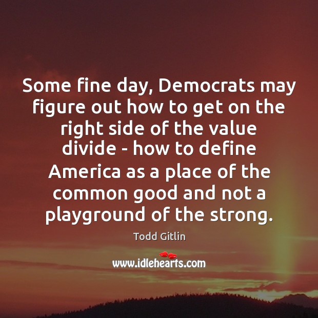 Some fine day, Democrats may figure out how to get on the Todd Gitlin Picture Quote