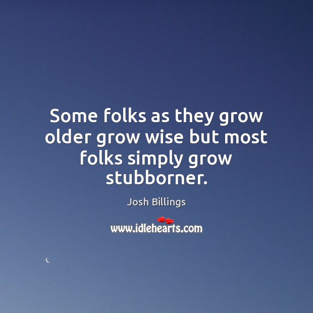 Some folks as they grow older grow wise but most folks simply grow stubborner. Josh Billings Picture Quote