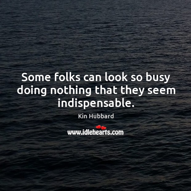 Some folks can look so busy doing nothing that they seem indispensable. Kin Hubbard Picture Quote