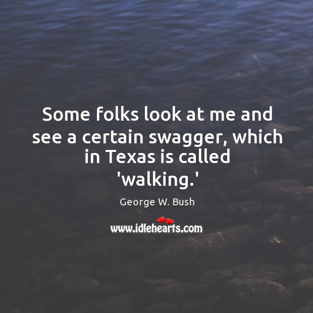 Some folks look at me and see a certain swagger, which in Texas is called ‘walking.’ George W. Bush Picture Quote