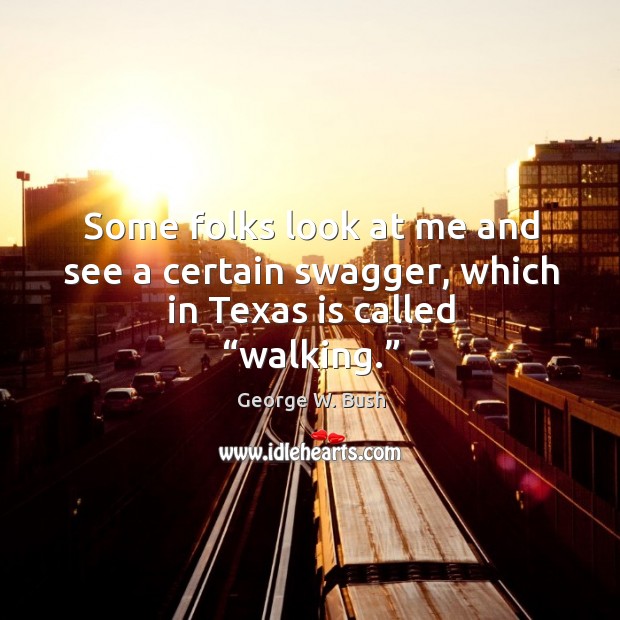 Some folks look at me and see a certain swagger, which in texas is called “walking.” George W. Bush Picture Quote