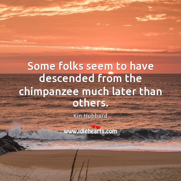 Some folks seem to have descended from the chimpanzee much later than others. Kin Hubbard Picture Quote