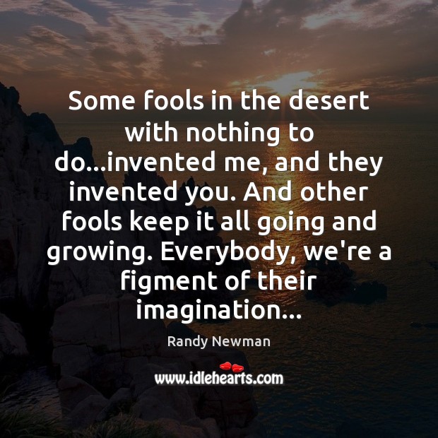 Some fools in the desert with nothing to do…invented me, and Randy Newman Picture Quote