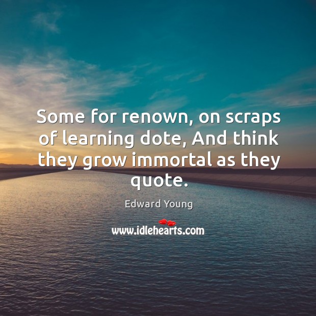 Some for renown, on scraps of learning dote, and think they grow immortal as they quote. Image