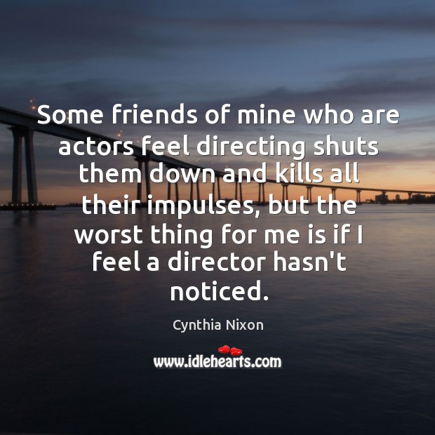 Some friends of mine who are actors feel directing shuts them down Cynthia Nixon Picture Quote