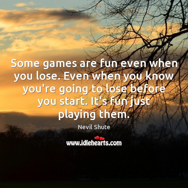 Some games are fun even when you lose. Even when you know Nevil Shute Picture Quote