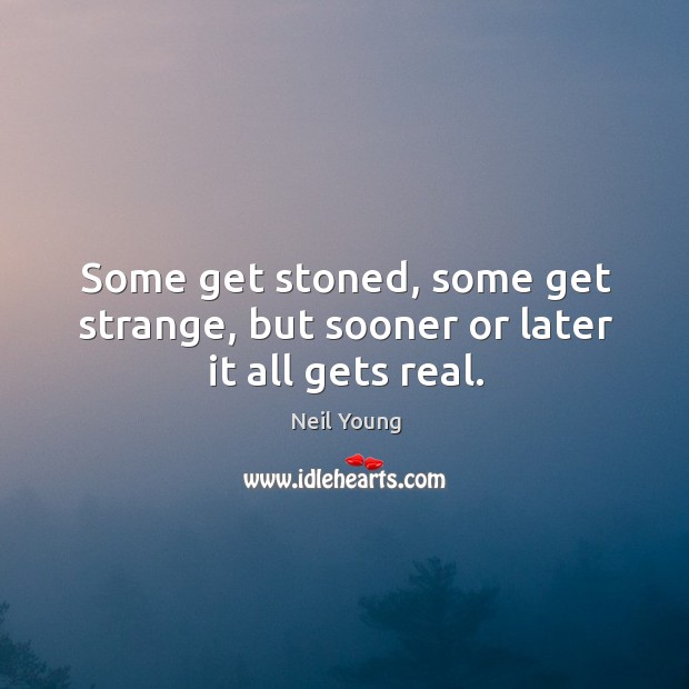 Some get stoned, some get strange, but sooner or later it all gets real. Neil Young Picture Quote