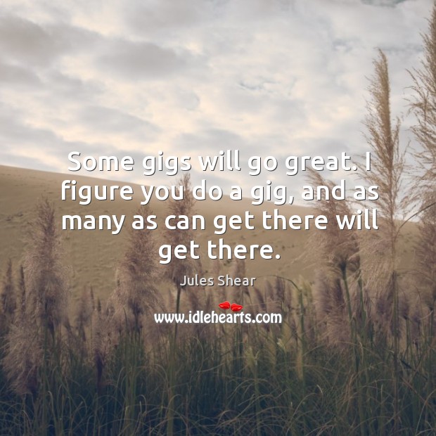 Some gigs will go great. I figure you do a gig, and as many as can get there will get there. Jules Shear Picture Quote