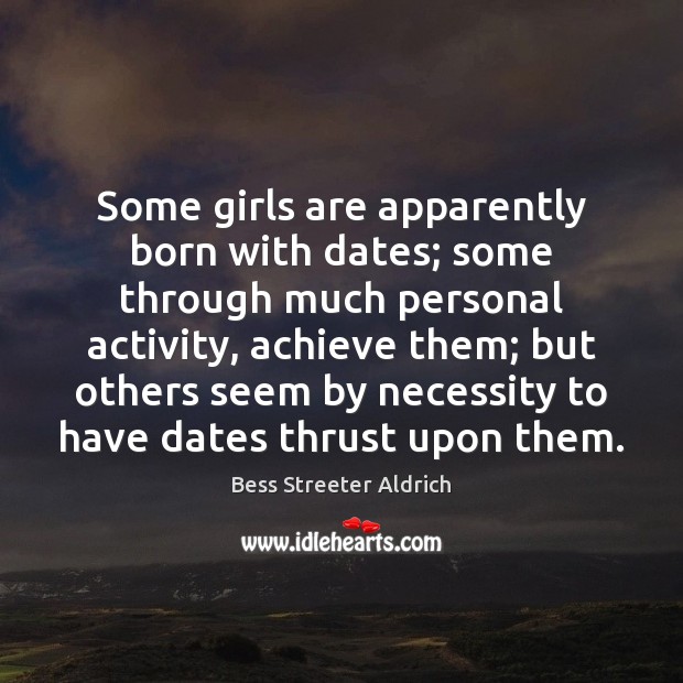 Some girls are apparently born with dates; some through much personal activity, Bess Streeter Aldrich Picture Quote