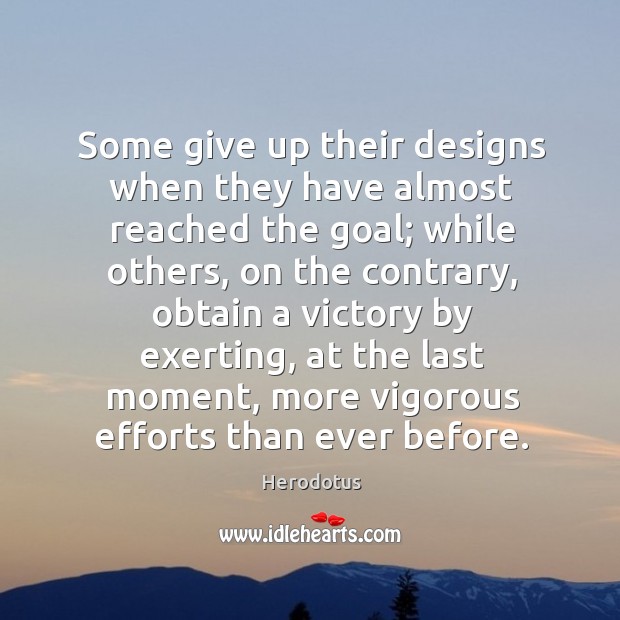 Some give up their designs when they have almost reached the goal; while others, on the contrary Image