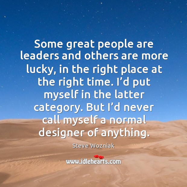 Some great people are leaders and others are more lucky, in the right place at the right time. Steve Wozniak Picture Quote