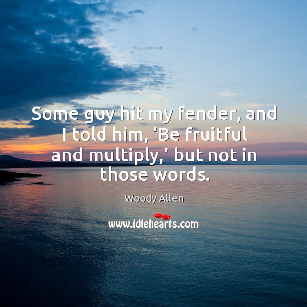 Some guy hit my fender, and I told him, ‘be fruitful and multiply,’ but not in those words. Woody Allen Picture Quote