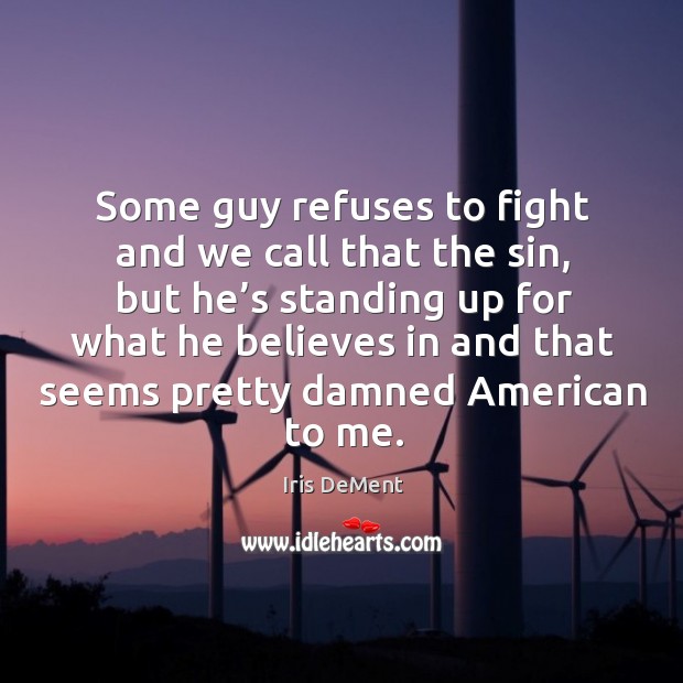 Some guy refuses to fight and we call that the sin, but he’s standing up for what he believes Iris DeMent Picture Quote