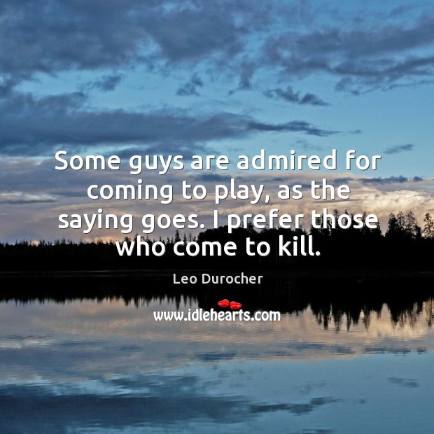Some guys are admired for coming to play, as the saying goes. I prefer those who come to kill. Leo Durocher Picture Quote