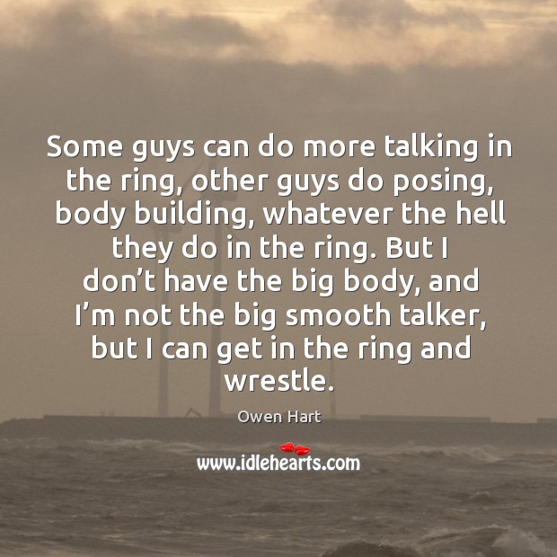 Some guys can do more talking in the ring, other guys do posing, body building Owen Hart Picture Quote