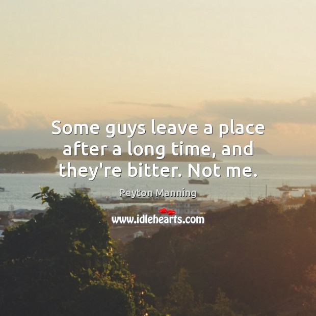Some guys leave a place after a long time, and they’re bitter. Not me. Image