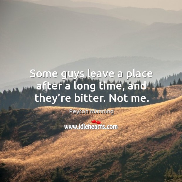Some guys leave a place after a long time, and they’re bitter. Not me. Peyton Manning Picture Quote