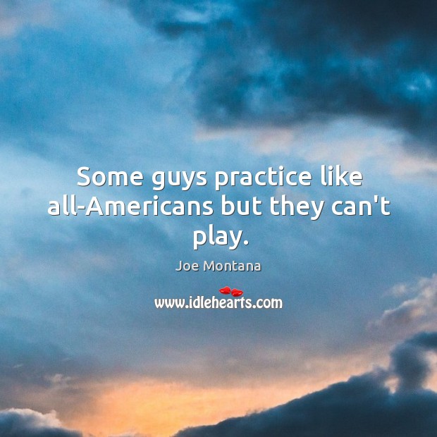 Some guys practice like all-Americans but they can’t play. Joe Montana Picture Quote