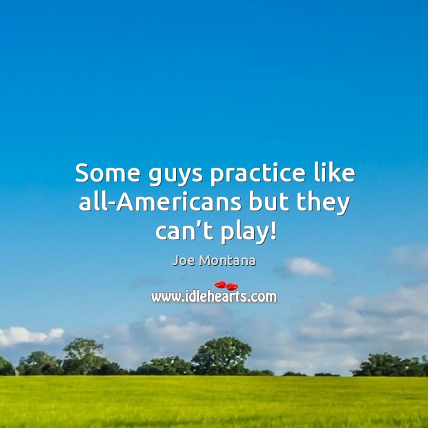 Some guys practice like all-americans but they can’t play! Joe Montana Picture Quote
