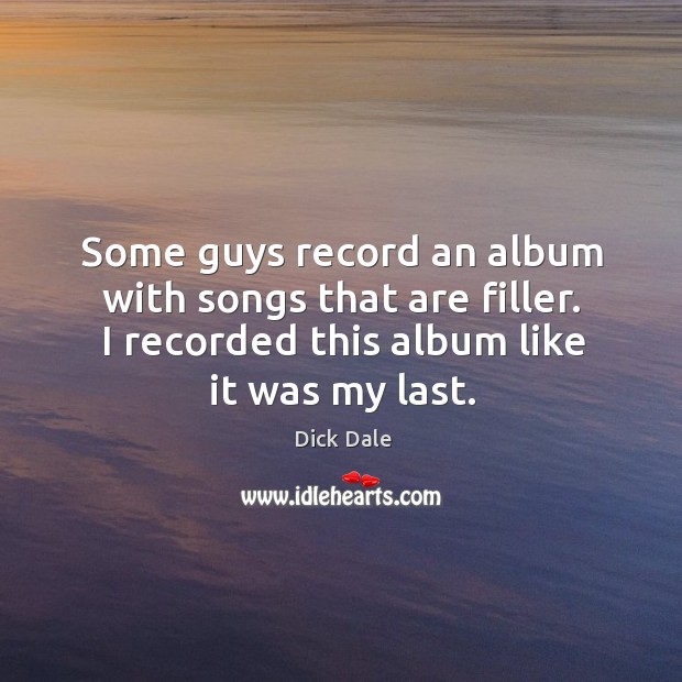 Some guys record an album with songs that are filler. I recorded this album like it was my last. Dick Dale Picture Quote