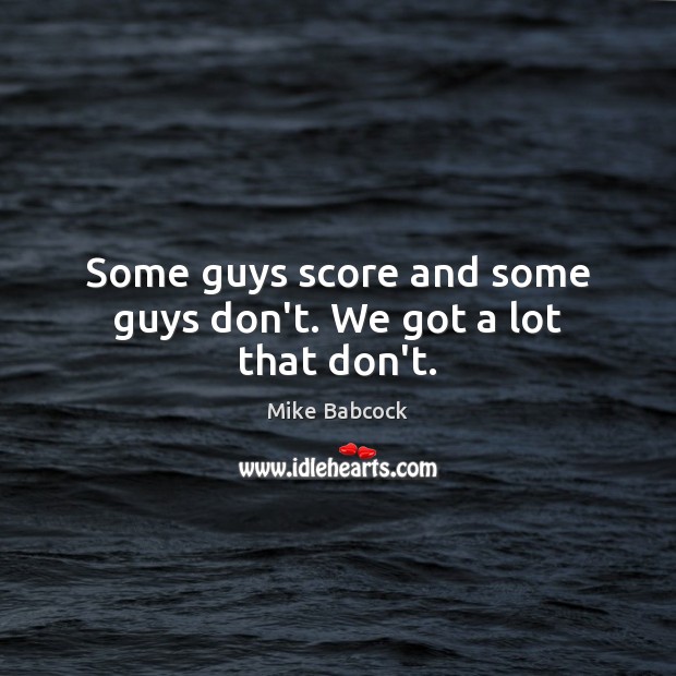 Some guys score and some guys don’t. We got a lot that don’t. Mike Babcock Picture Quote