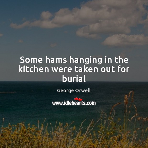 Some hams hanging in the kitchen were taken out for burial George Orwell Picture Quote
