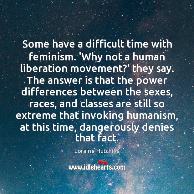 Some have a difficult time with feminism. ‘Why not a human liberation 