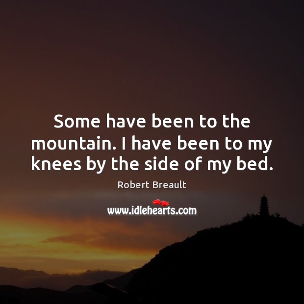 Some have been to the mountain. I have been to my knees by the side of my bed. Image