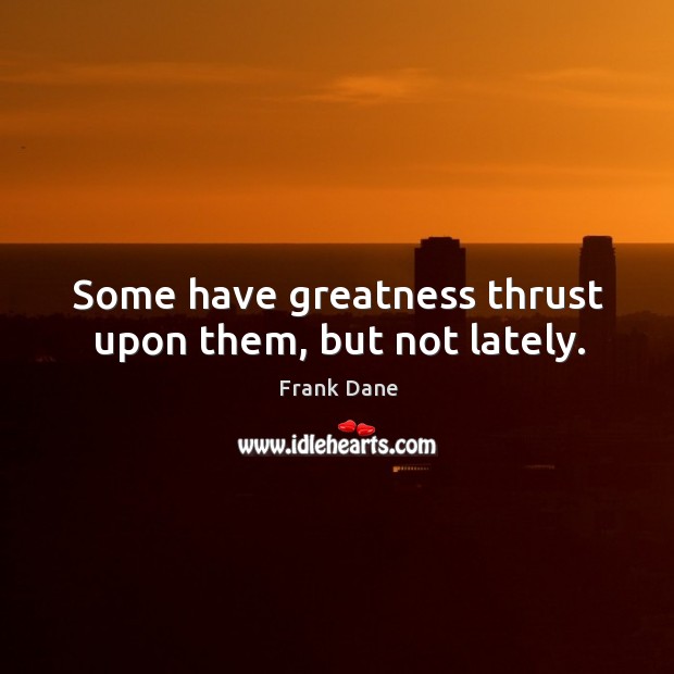 Some have greatness thrust upon them, but not lately. Frank Dane Picture Quote