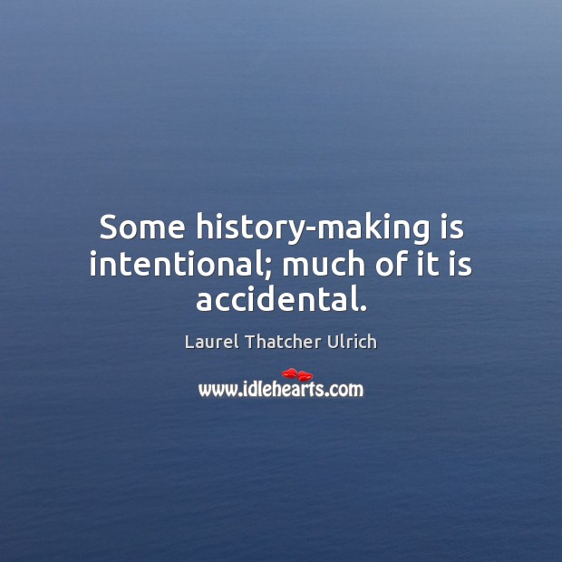 Some history-making is intentional; much of it is accidental. Laurel Thatcher Ulrich Picture Quote
