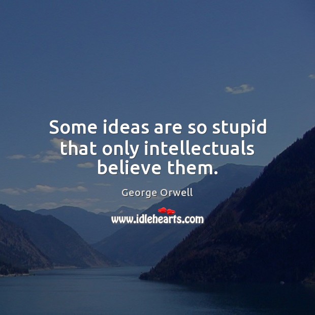 Some ideas are so stupid that only intellectuals believe them. George Orwell Picture Quote