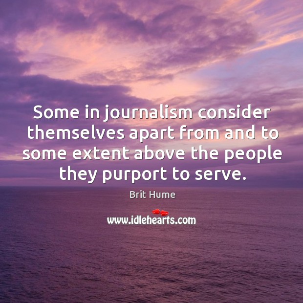 Some in journalism consider themselves apart from and to some extent above the people they purport to serve. Brit Hume Picture Quote