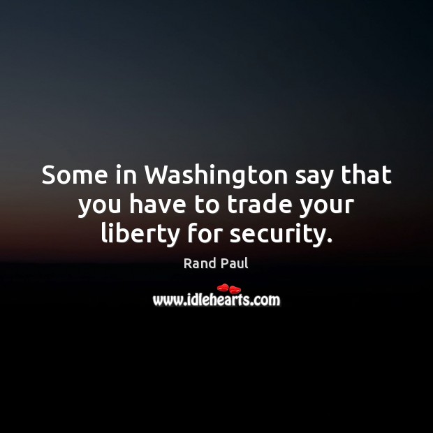 Some in Washington say that you have to trade your liberty for security. Rand Paul Picture Quote