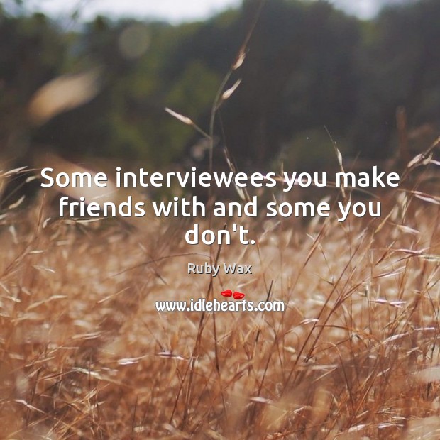 Some interviewees you make friends with and some you don’t. Ruby Wax Picture Quote