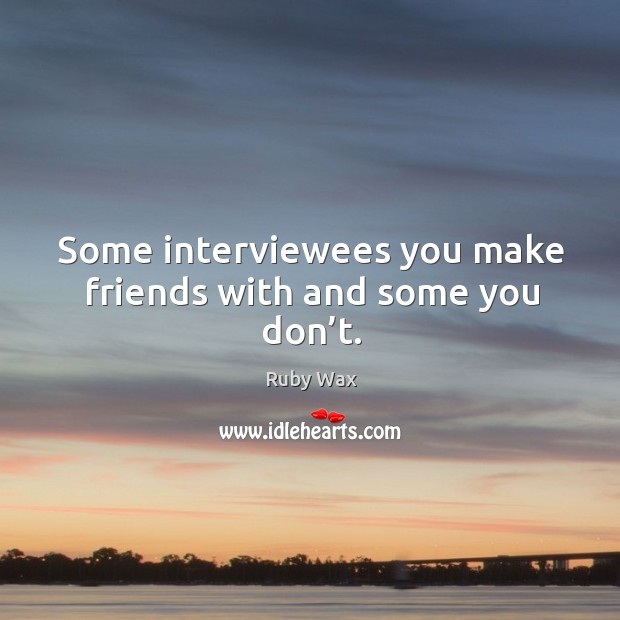 Some interviewees you make friends with and some you don’t. Image