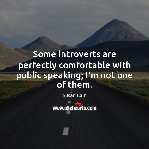 Some introverts are perfectly comfortable with public speaking; I’m not one of them. Susan Cain Picture Quote