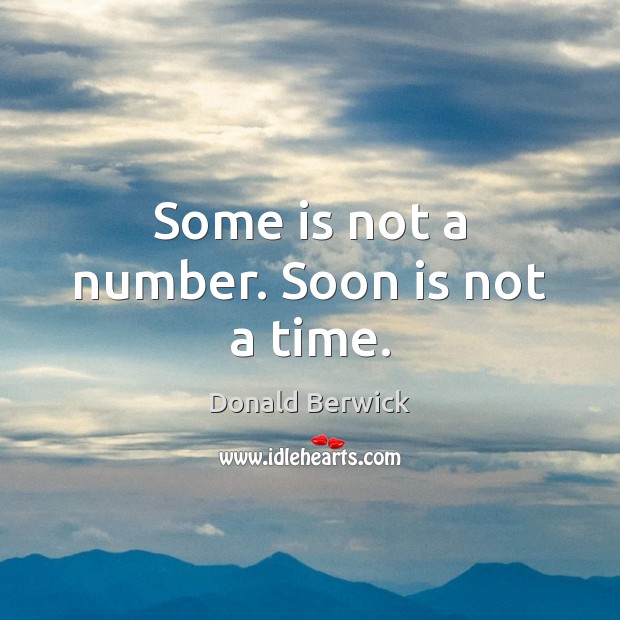 Some is not a number. Soon is not a time. Donald Berwick Picture Quote