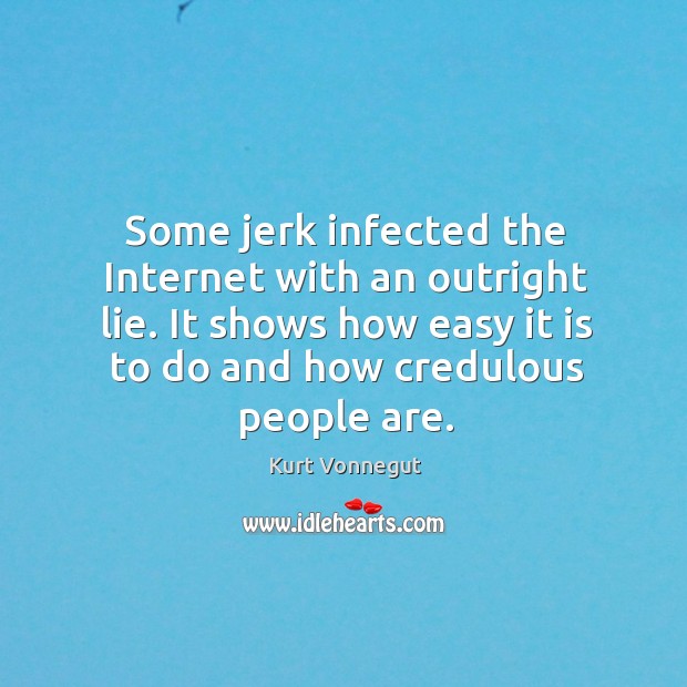 Some jerk infected the internet with an outright lie. It shows how easy it is to do and how credulous people are. Kurt Vonnegut Picture Quote