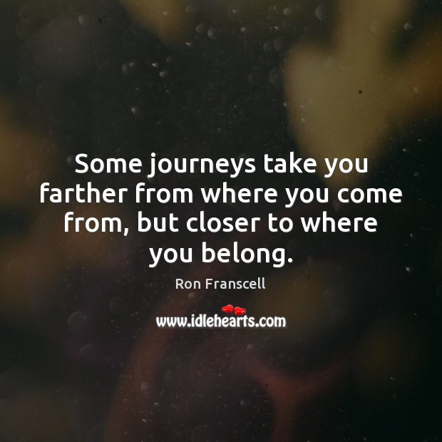 Some journeys take you farther from where you come from, but closer to where you belong. Ron Franscell Picture Quote