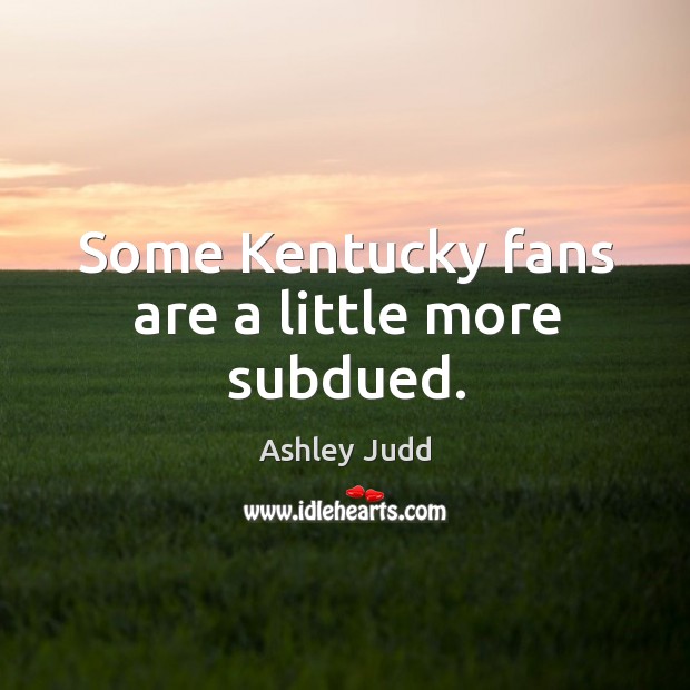 Some kentucky fans are a little more subdued. Ashley Judd Picture Quote
