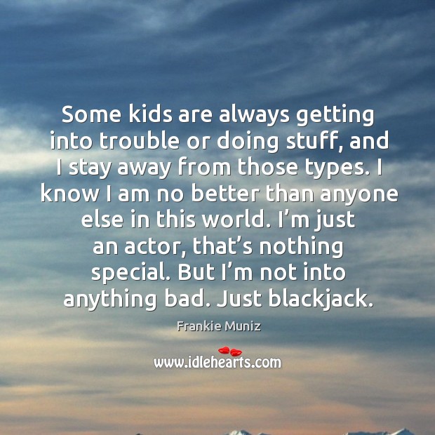 Some kids are always getting into trouble or doing stuff, and I stay away from those types. Frankie Muniz Picture Quote