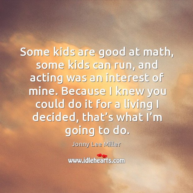 Some kids are good at math, some kids can run, and acting was an interest of mine. Jonny Lee Miller Picture Quote