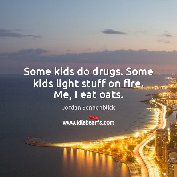 Some kids do drugs. Some kids light stuff on fire. Me, I eat oats. Jordan Sonnenblick Picture Quote