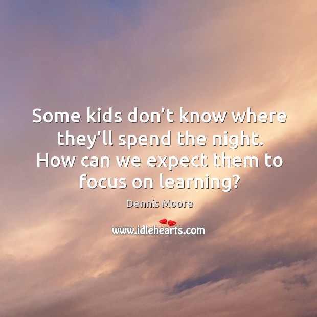 Some kids don’t know where they’ll spend the night. How can we expect them to focus on learning? Dennis Moore Picture Quote